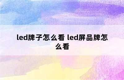 led牌子怎么看 led屏品牌怎么看